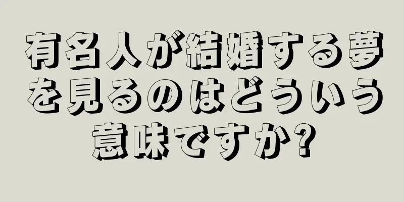 有名人が結婚する夢を見るのはどういう意味ですか?