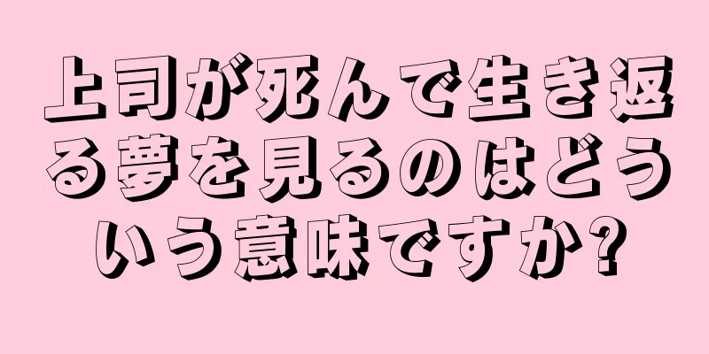 上司が死んで生き返る夢を見るのはどういう意味ですか?