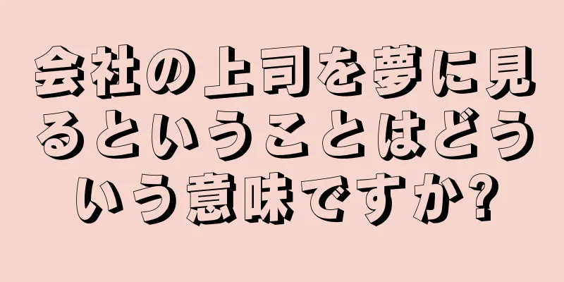 会社の上司を夢に見るということはどういう意味ですか?