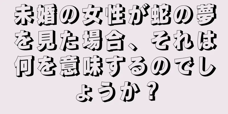 未婚の女性が蛇の夢を見た場合、それは何を意味するのでしょうか？