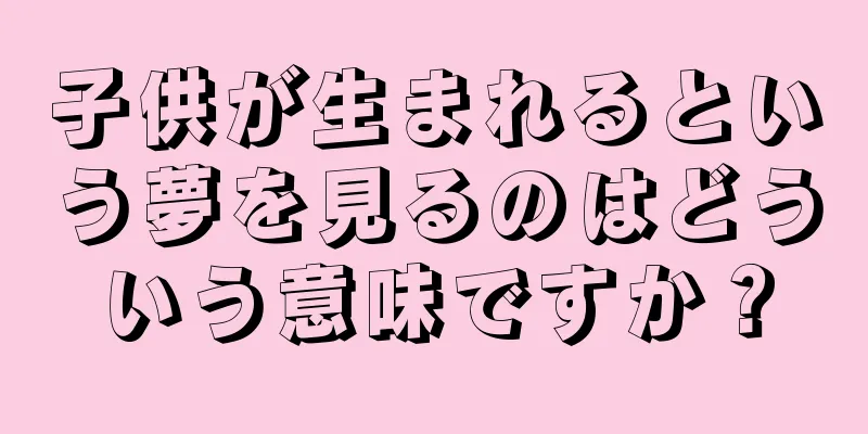 子供が生まれるという夢を見るのはどういう意味ですか？