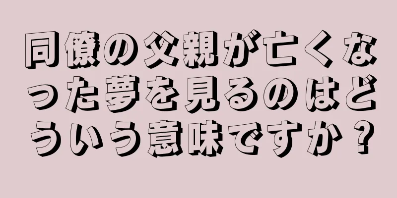 同僚の父親が亡くなった夢を見るのはどういう意味ですか？