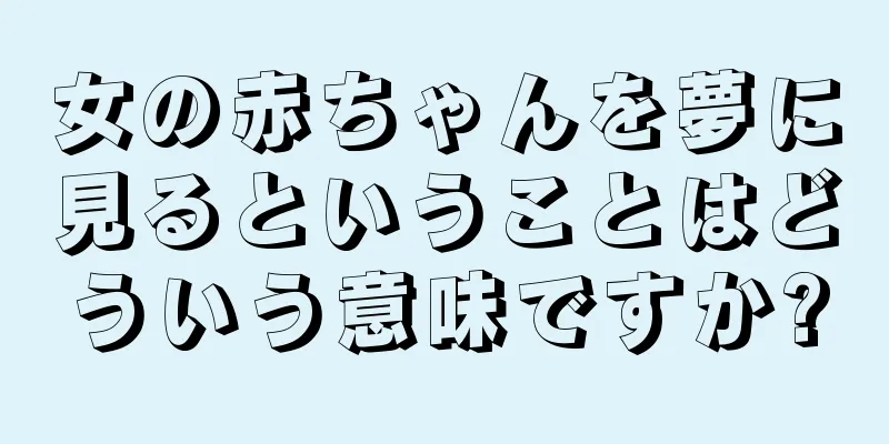 女の赤ちゃんを夢に見るということはどういう意味ですか?