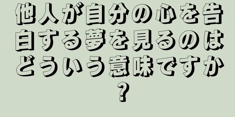 他人が自分の心を告白する夢を見るのはどういう意味ですか？
