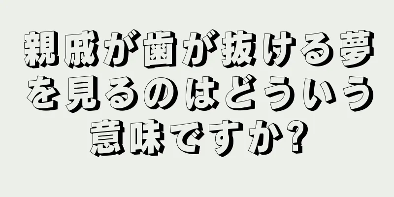 親戚が歯が抜ける夢を見るのはどういう意味ですか?