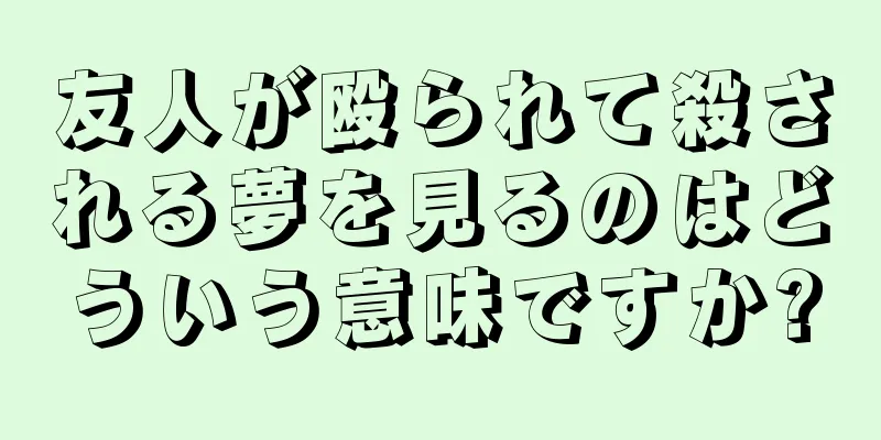 友人が殴られて殺される夢を見るのはどういう意味ですか?
