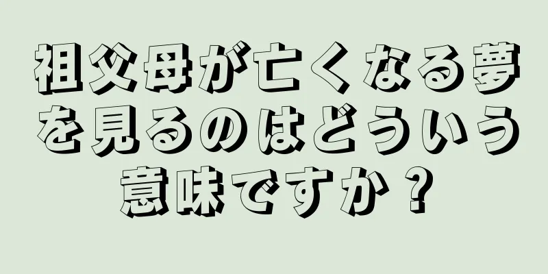 祖父母が亡くなる夢を見るのはどういう意味ですか？