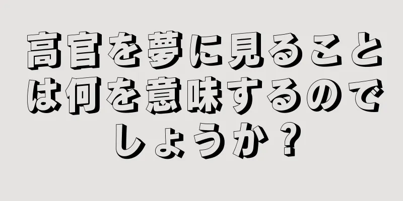 高官を夢に見ることは何を意味するのでしょうか？