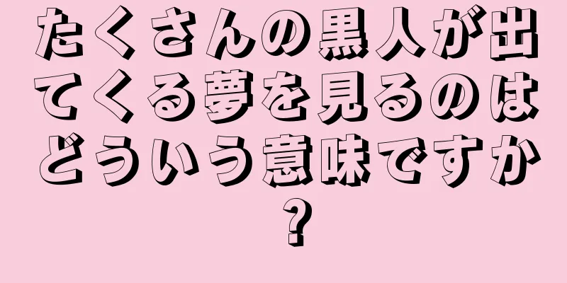 たくさんの黒人が出てくる夢を見るのはどういう意味ですか？