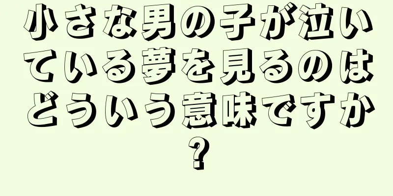 小さな男の子が泣いている夢を見るのはどういう意味ですか?