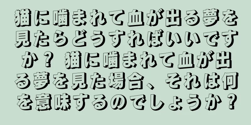 猫に噛まれて血が出る夢を見たらどうすればいいですか？ 猫に噛まれて血が出る夢を見た場合、それは何を意味するのでしょうか？