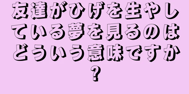 友達がひげを生やしている夢を見るのはどういう意味ですか?