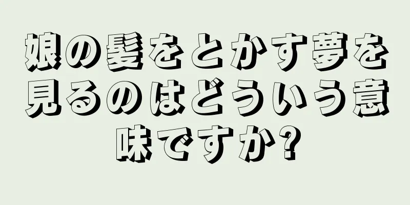 娘の髪をとかす夢を見るのはどういう意味ですか?