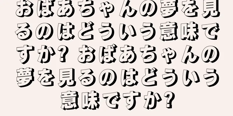 おばあちゃんの夢を見るのはどういう意味ですか? おばあちゃんの夢を見るのはどういう意味ですか?