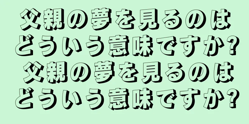 父親の夢を見るのはどういう意味ですか? 父親の夢を見るのはどういう意味ですか?
