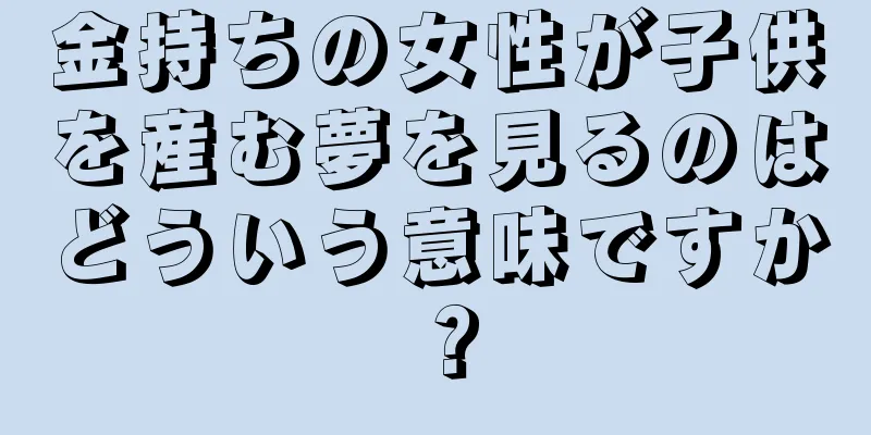 金持ちの女性が子供を産む夢を見るのはどういう意味ですか？