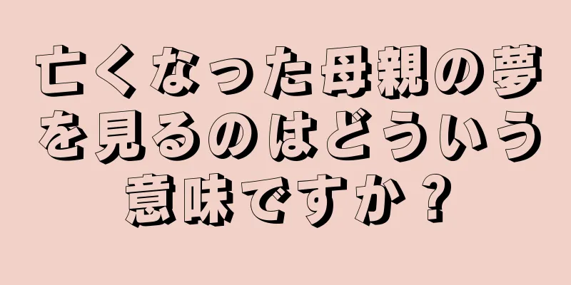 亡くなった母親の夢を見るのはどういう意味ですか？