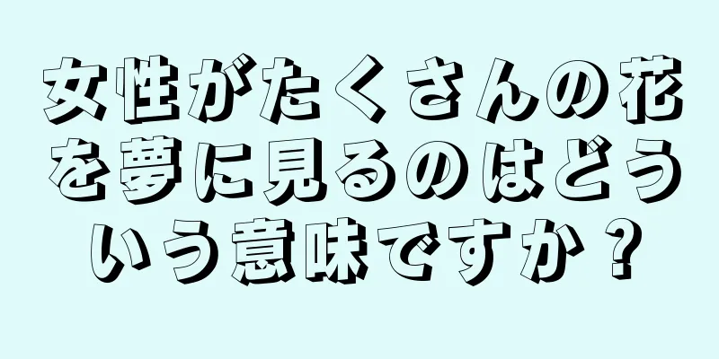 女性がたくさんの花を夢に見るのはどういう意味ですか？