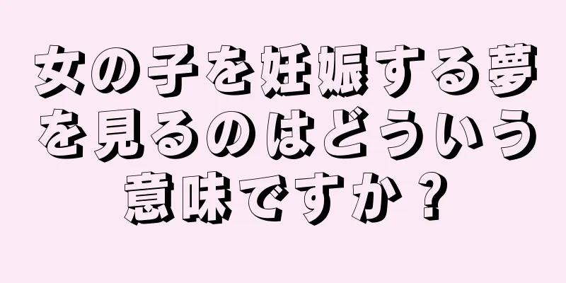 女の子を妊娠する夢を見るのはどういう意味ですか？