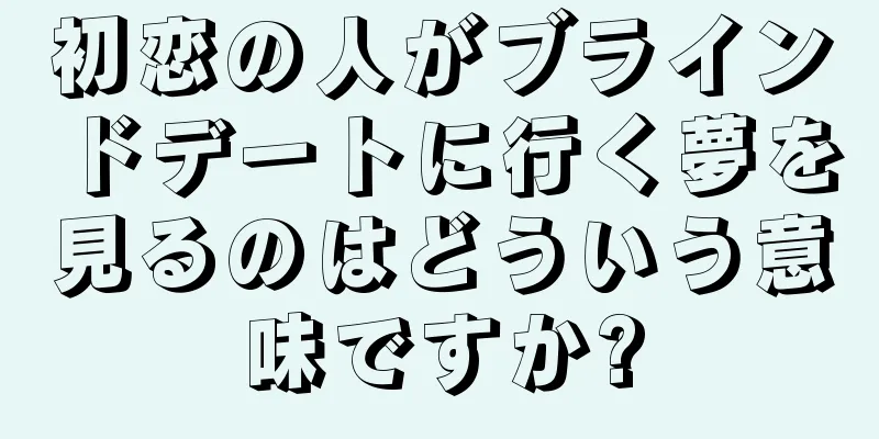 初恋の人がブラインドデートに行く夢を見るのはどういう意味ですか?