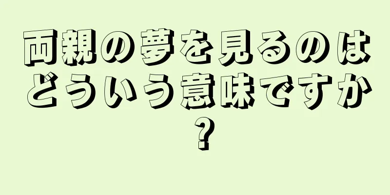 両親の夢を見るのはどういう意味ですか？