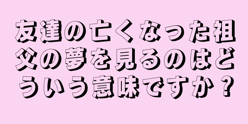 友達の亡くなった祖父の夢を見るのはどういう意味ですか？
