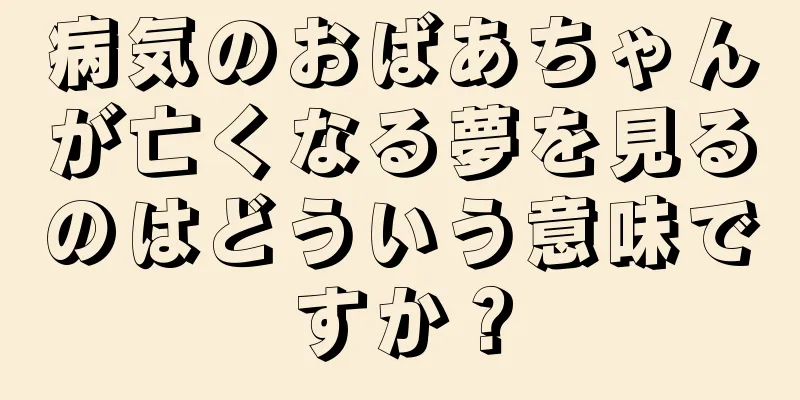 病気のおばあちゃんが亡くなる夢を見るのはどういう意味ですか？
