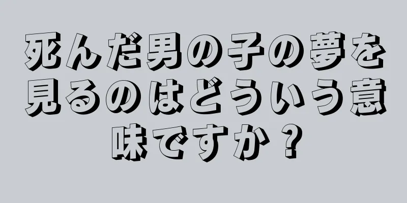 死んだ男の子の夢を見るのはどういう意味ですか？