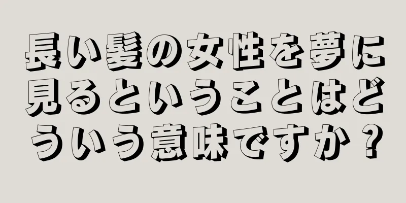 長い髪の女性を夢に見るということはどういう意味ですか？
