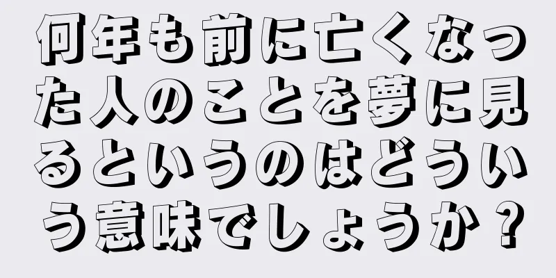 何年も前に亡くなった人のことを夢に見るというのはどういう意味でしょうか？