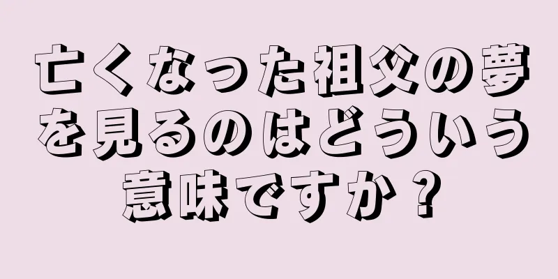 亡くなった祖父の夢を見るのはどういう意味ですか？
