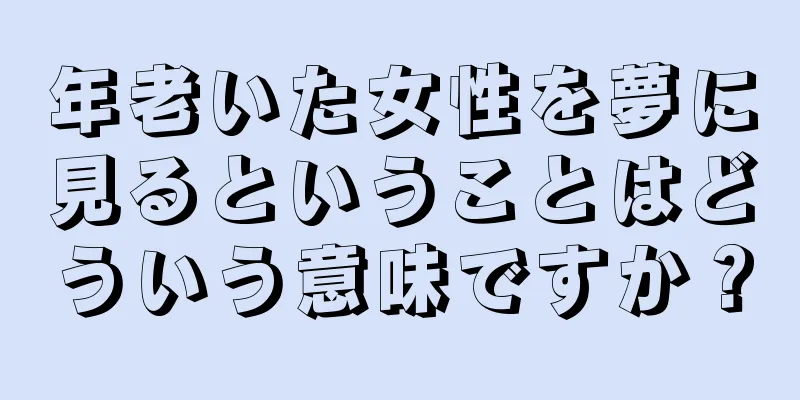 年老いた女性を夢に見るということはどういう意味ですか？