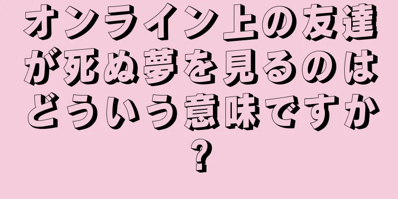 オンライン上の友達が死ぬ夢を見るのはどういう意味ですか?