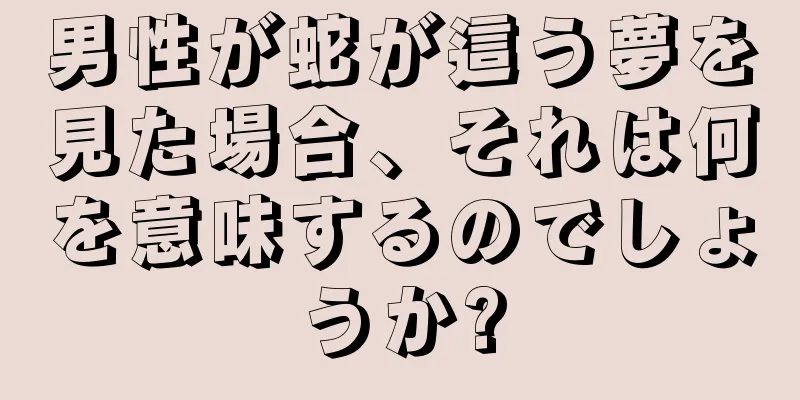 男性が蛇が這う夢を見た場合、それは何を意味するのでしょうか?