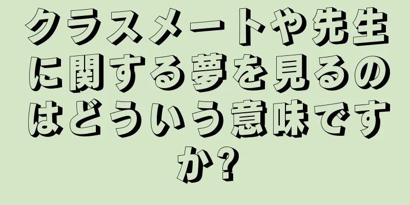 クラスメートや先生に関する夢を見るのはどういう意味ですか?