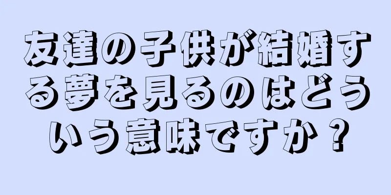 友達の子供が結婚する夢を見るのはどういう意味ですか？