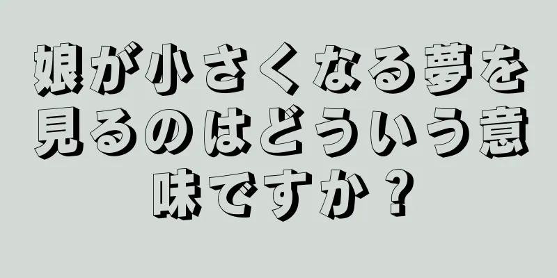 娘が小さくなる夢を見るのはどういう意味ですか？
