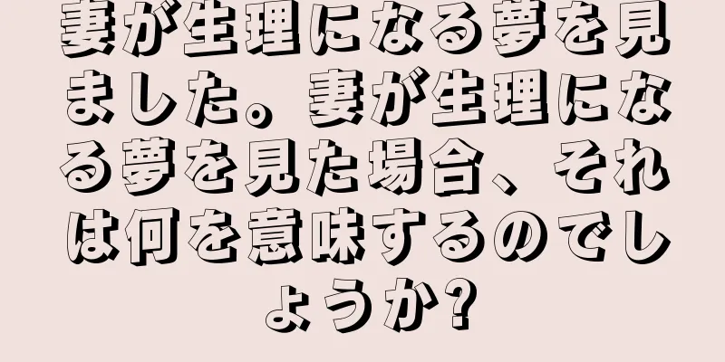 妻が生理になる夢を見ました。妻が生理になる夢を見た場合、それは何を意味するのでしょうか?