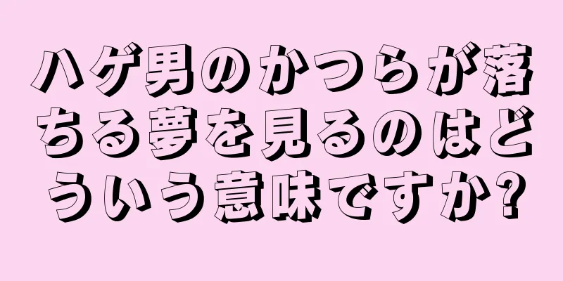 ハゲ男のかつらが落ちる夢を見るのはどういう意味ですか?