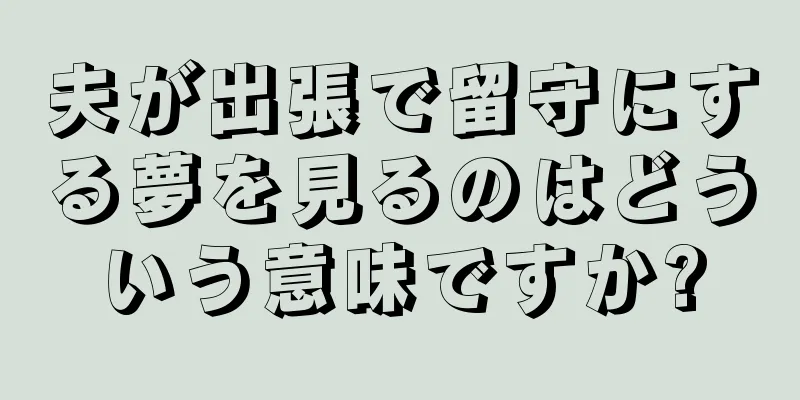 夫が出張で留守にする夢を見るのはどういう意味ですか?