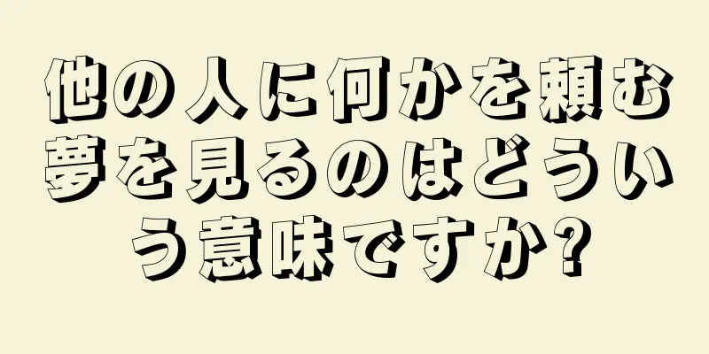 他の人に何かを頼む夢を見るのはどういう意味ですか?