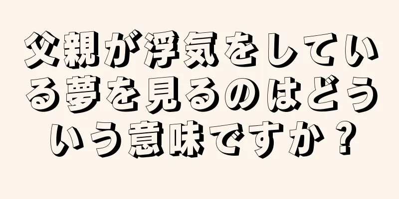 父親が浮気をしている夢を見るのはどういう意味ですか？