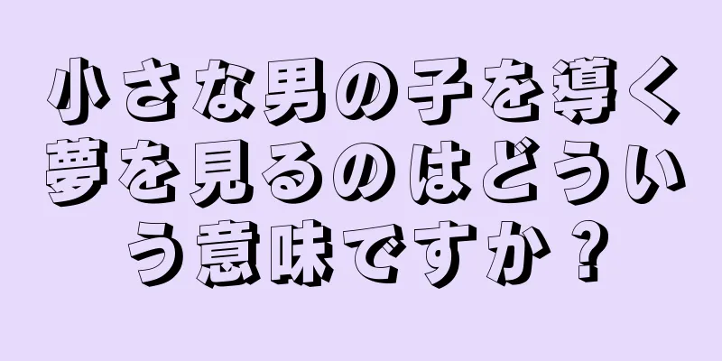 小さな男の子を導く夢を見るのはどういう意味ですか？