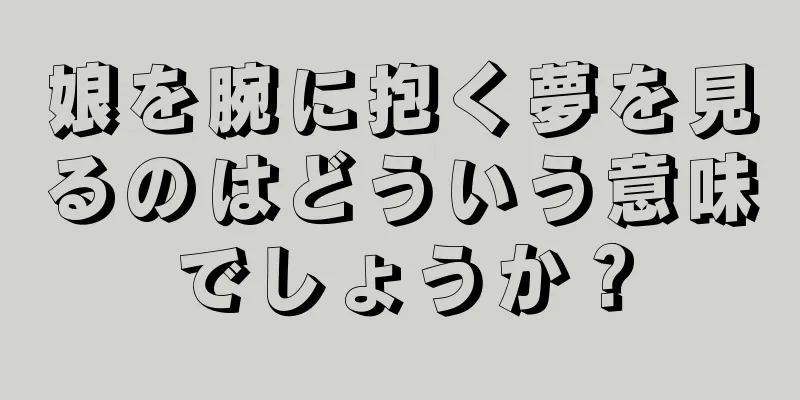 娘を腕に抱く夢を見るのはどういう意味でしょうか？