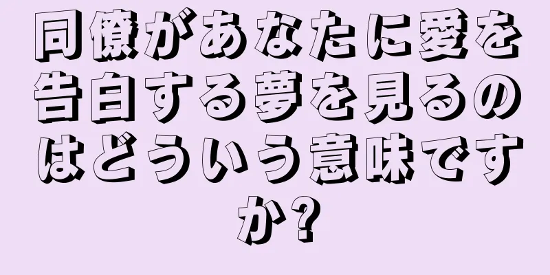 同僚があなたに愛を告白する夢を見るのはどういう意味ですか?
