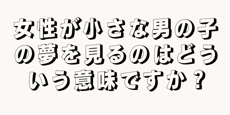 女性が小さな男の子の夢を見るのはどういう意味ですか？