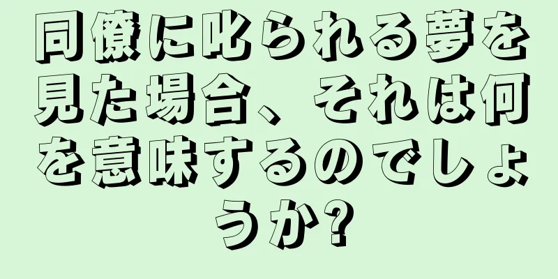 同僚に叱られる夢を見た場合、それは何を意味するのでしょうか?