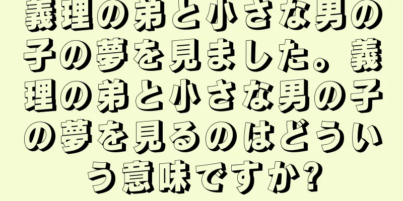 義理の弟と小さな男の子の夢を見ました。義理の弟と小さな男の子の夢を見るのはどういう意味ですか?
