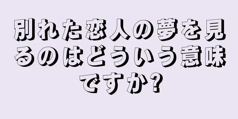 別れた恋人の夢を見るのはどういう意味ですか?