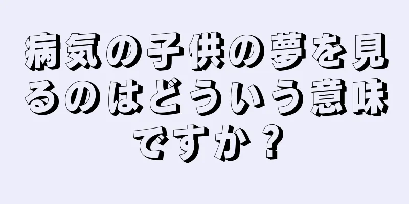 病気の子供の夢を見るのはどういう意味ですか？